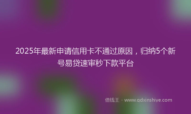 2025年最新申请信用卡不通过原因，归纳5个新号易贷速审秒下款平台