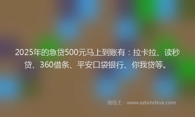 2025年的急贷500元马上到账有：拉卡拉、读秒贷、360借条、平安口袋银行、你我贷等。