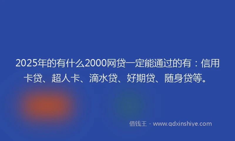2025年的有什么2000网贷一定能通过的有：信用卡贷、超人卡、滴水贷、好期贷、随身贷等。