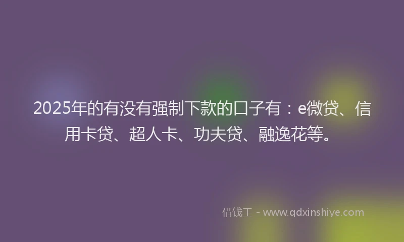 2025年的有没有强制下款的口子有：e微贷、信用卡贷、超人卡、功夫贷、融逸花等。