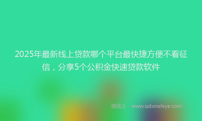 2025年最新线上贷款哪个平台最快捷方便不看征信，分享5个公积金快速贷款软件