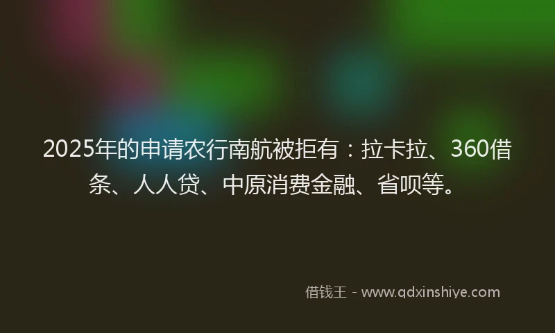 2025年的申请农行南航被拒有：拉卡拉、360借条、人人贷、中原消费金融、省呗等。