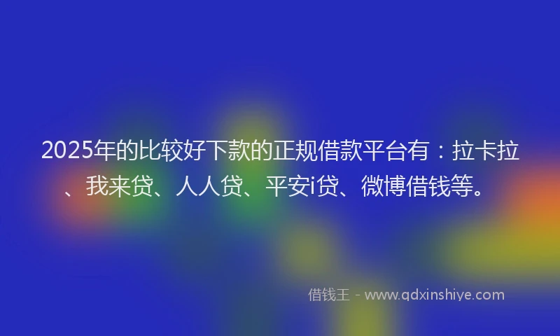 2025年的比较好下款的正规借款平台有：拉卡拉、我来贷、人人贷、平安i贷、微博借钱等。