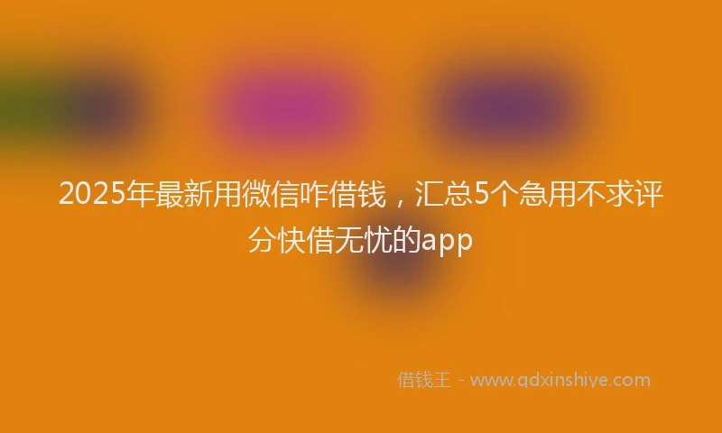 2025年最新用微信咋借钱，汇总5个急用不求评分快借无忧的app