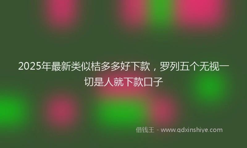 2025年最新类似桔多多好下款，罗列五个无视一切是人就下款口子
