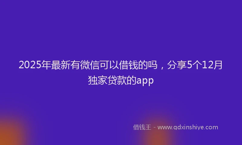 2025年最新有微信可以借钱的吗，分享5个12月独家贷款的app