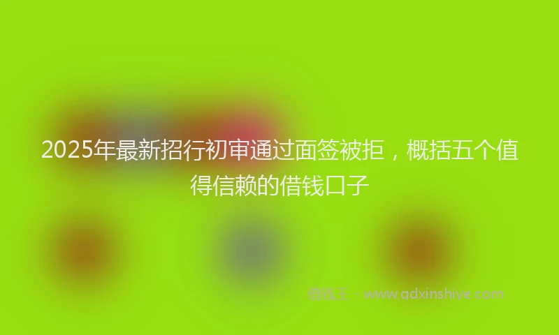 2025年最新招行初审通过面签被拒，概括五个值得信赖的借钱口子
