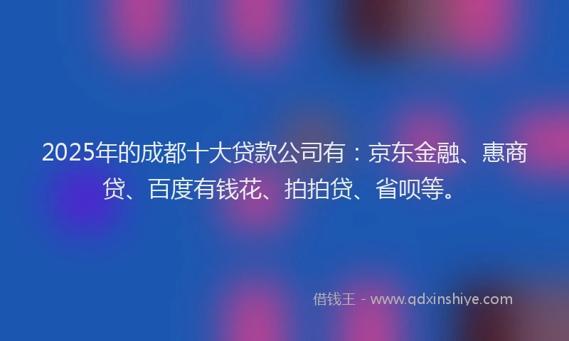 2025年的成都十大贷款公司有：京东金融、惠商贷、百度有钱花、拍拍贷、省呗等。