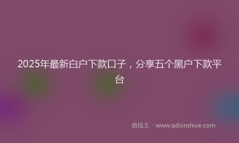 2025年最新白户下款口子，分享五个黑户下款平台