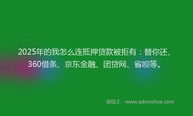 2025年的我怎么连抵押贷款被拒有：替你还、360借条、京东金融、团贷网、省呗等。