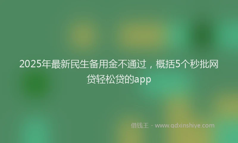 2025年最新民生备用金不通过，概括5个秒批网贷轻松贷的app