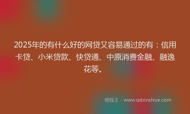 2025年的有什么好的网贷又容易通过的有：信用卡贷、小米贷款、快贷通、中原消费金融、融逸花等。