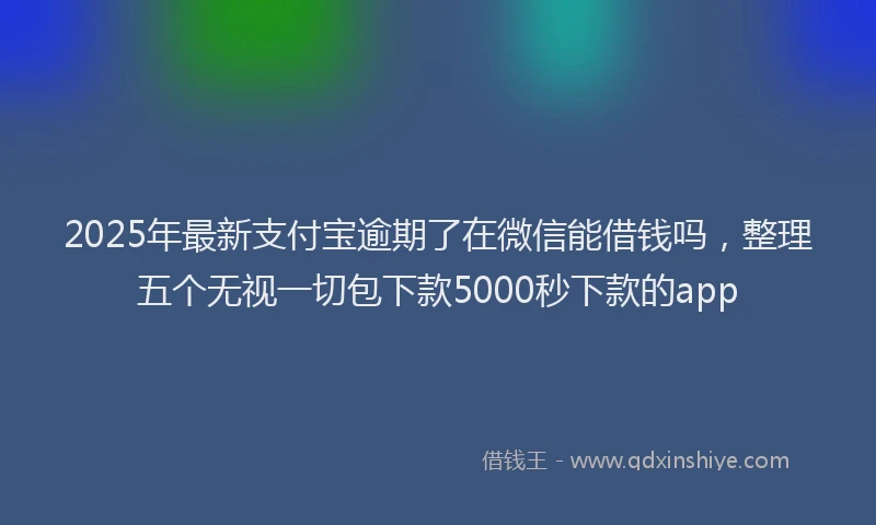 2025年最新支付宝逾期了在微信能借钱吗，整理五个无视一切包下款5000秒下款的app