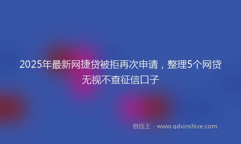 2025年最新网捷贷被拒再次申请，整理5个网贷无视不查征信口子