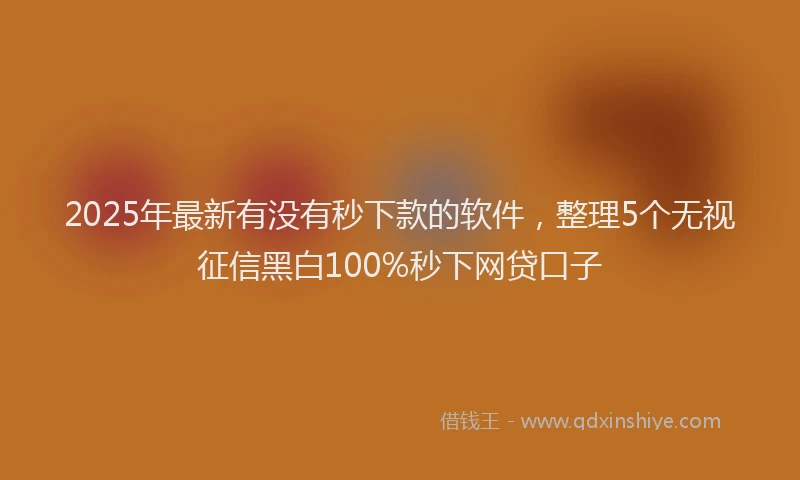 2025年最新有没有秒下款的软件，整理5个无视征信黑白100%秒下网贷口子