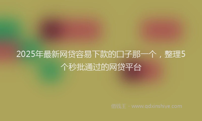 2025年最新网贷容易下款的囗子那一个，整理5个秒批通过的网贷平台