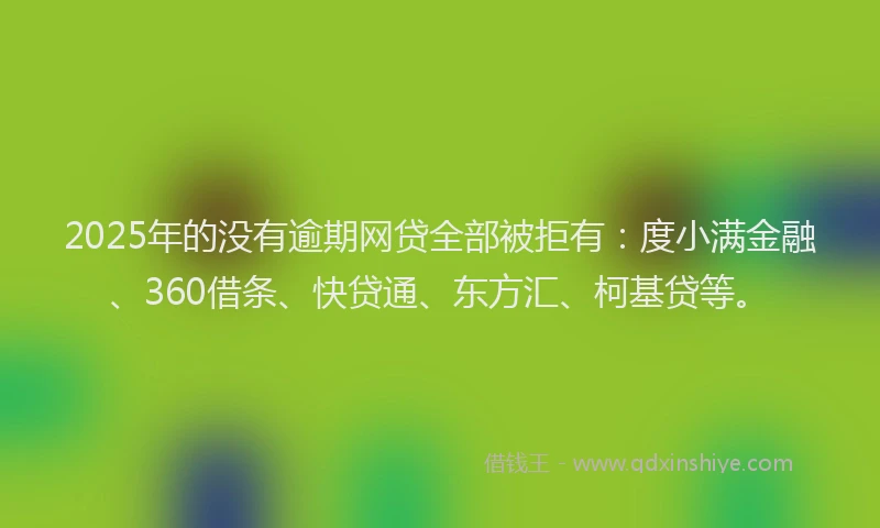 2025年的没有逾期网贷全部被拒有：度小满金融、360借条、快贷通、东方汇、柯基贷等。