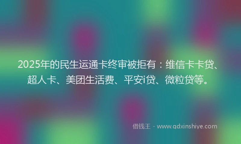2025年的民生运通卡终审被拒有：维信卡卡贷、超人卡、美团生活费、平安i贷、微粒贷等。