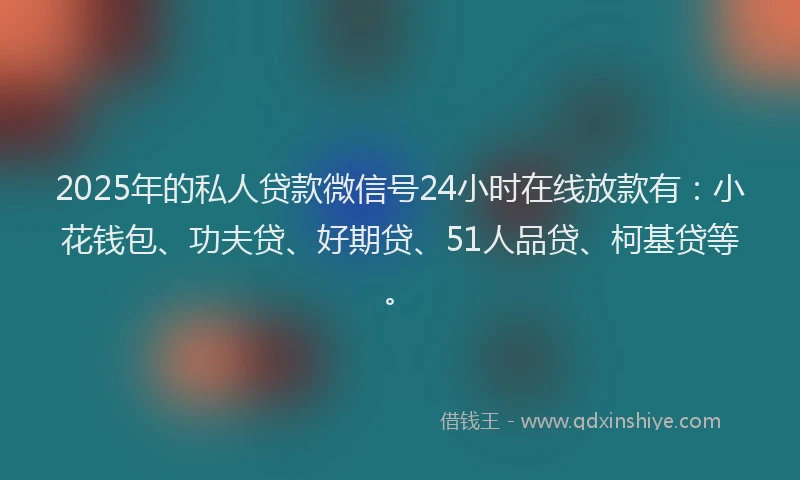 2025年的私人贷款微信号24小时在线放款有:小花钱包、功夫贷、好期贷、51人品贷、柯基贷等。