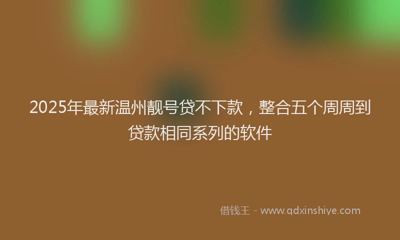 2025年最新温州靓号贷不下款，整合五个周周到贷款相同系列的软件