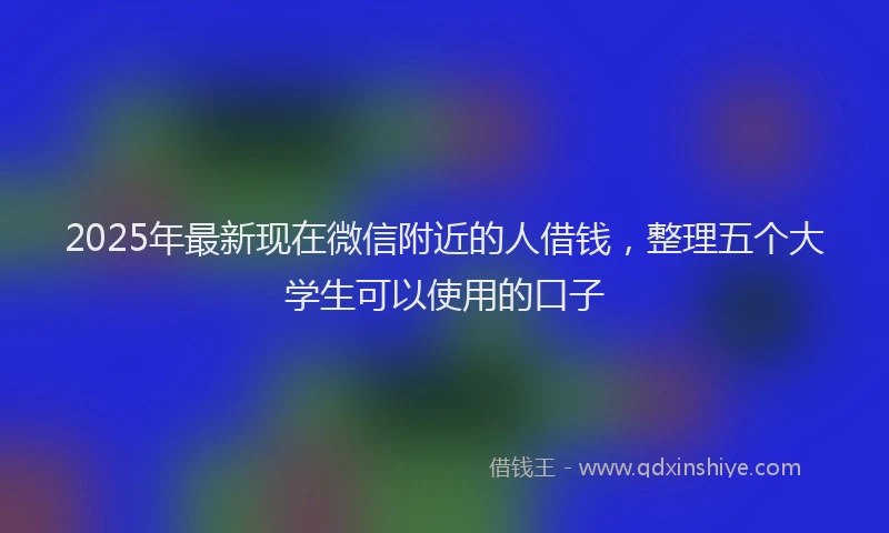 2025年最新现在微信附近的人借钱，整理五个大学生可以使用的口子