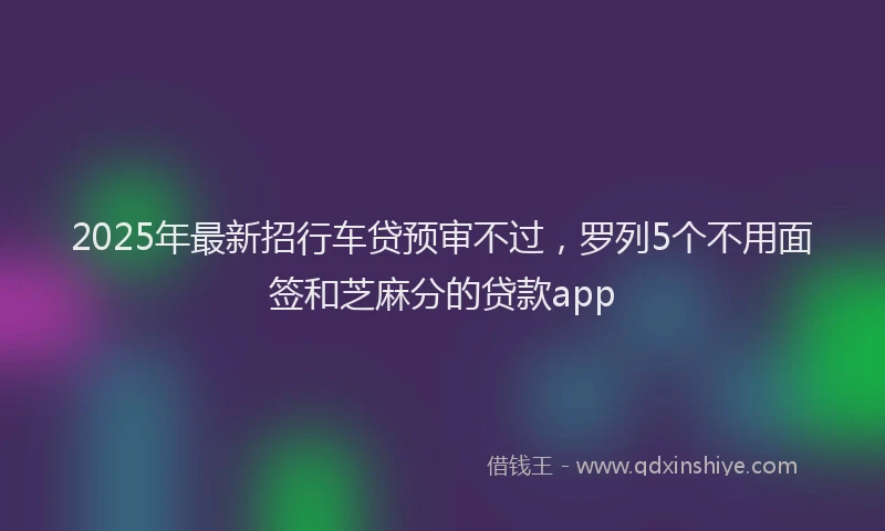 2025年最新招行车贷预审不过，罗列5个不用面签和芝麻分的贷款app