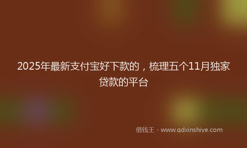 2025年最新支付宝好下款的，梳理五个11月独家贷款的平台