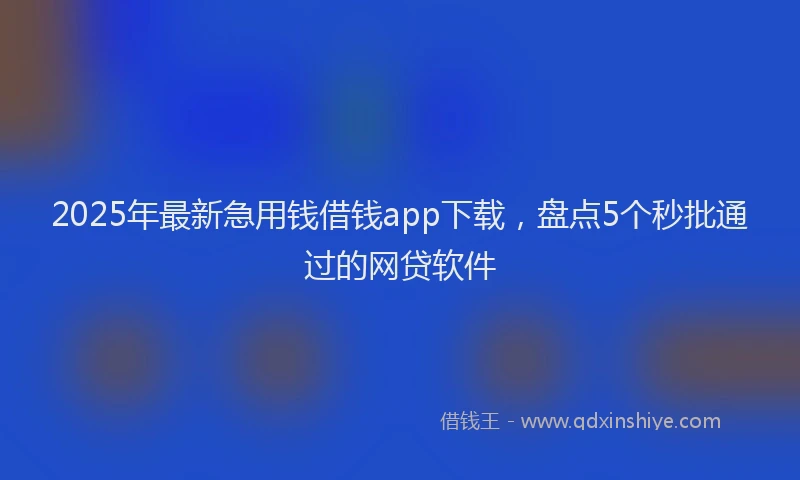 2025年最新急用钱借钱app下载，盘点5个秒批通过的网贷软件