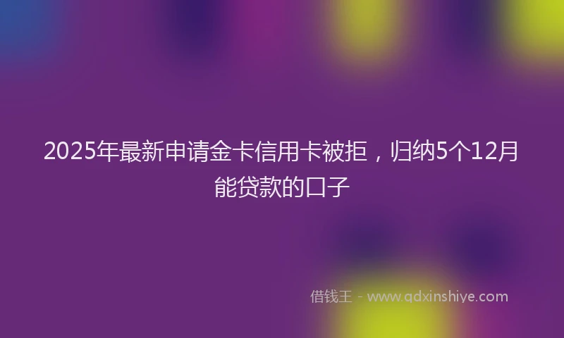2025年最新申请金卡信用卡被拒，归纳5个12月能贷款的口子