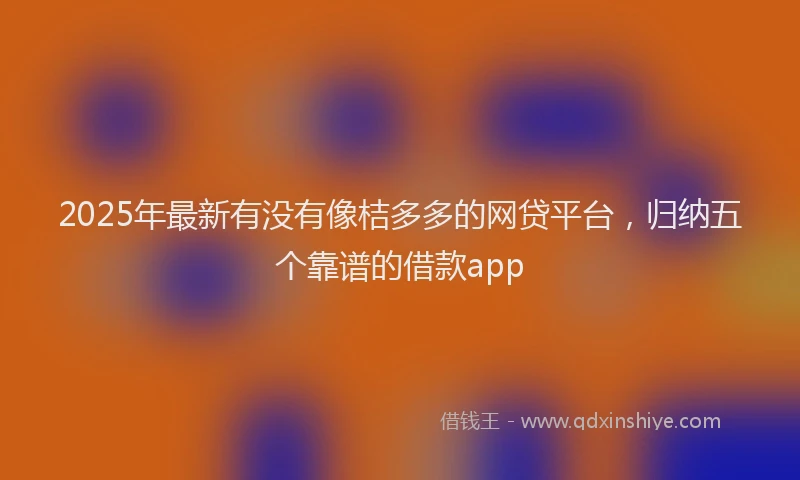 2025年最新有没有像桔多多的网贷平台，归纳五个靠谱的借款app