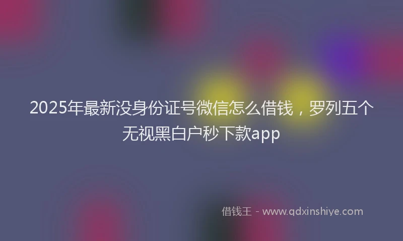 2025年最新没身份证号微信怎么借钱，罗列五个无视黑白户秒下款app