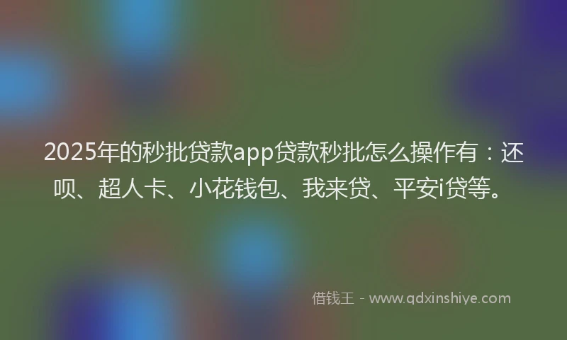 2025年的秒批贷款app贷款秒批怎么操作有：还呗、超人卡、小花钱包、我来贷、平安i贷等。