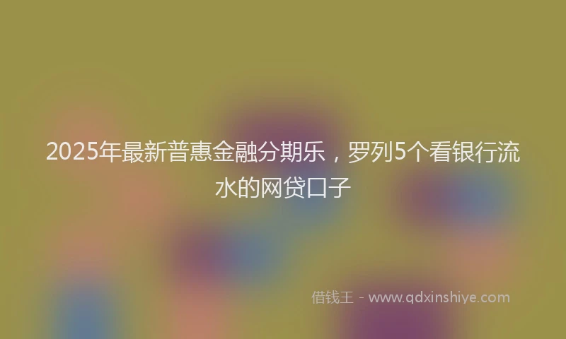 2025年最新普惠金融分期乐，罗列5个看银行流水的网贷口子