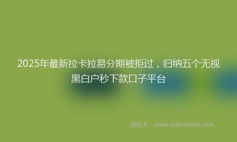 2025年最新拉卡拉易分期被拒过，归纳五个无视黑白户秒下款口子平台