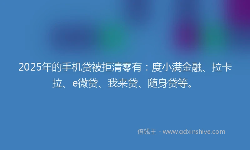 2025年的手机贷被拒清零有：度小满金融、拉卡拉、e微贷、我来贷、随身贷等。