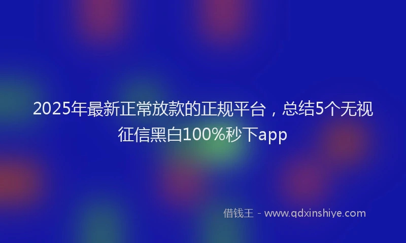 2025年最新正常放款的正规平台，总结5个无视征信黑白100%秒下app