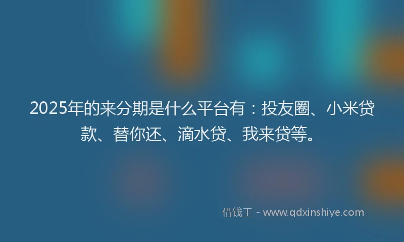 2025年的来分期是什么平台有：投友圈、小米贷款、替你还、滴水贷、我来贷等。