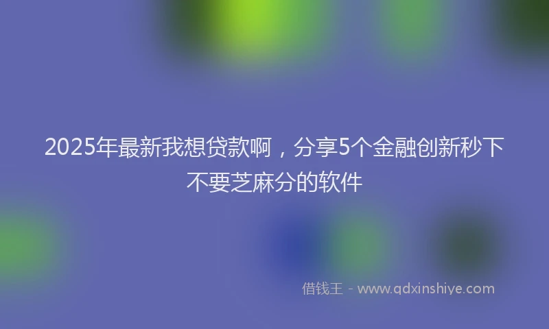 2025年最新我想贷款啊，分享5个金融创新秒下不要芝麻分的软件