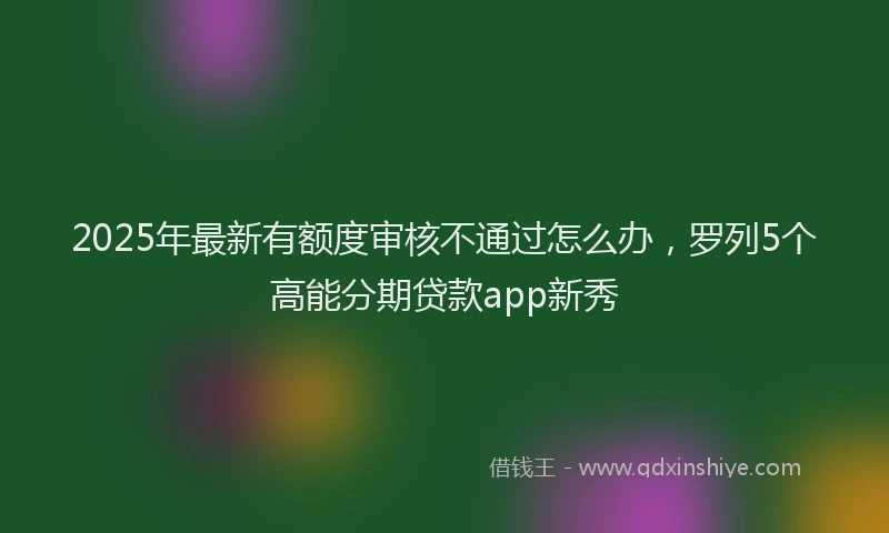2025年最新有额度审核不通过怎么办，罗列5个高能分期贷款app新秀