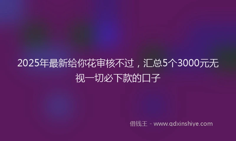 2025年最新给你花审核不过，汇总5个3000元无视一切必下款的口子