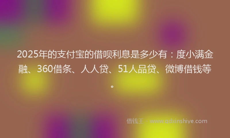 2025年的支付宝的借呗利息是多少有：度小满金融、360借条、人人贷、51人品贷、微博借钱等。