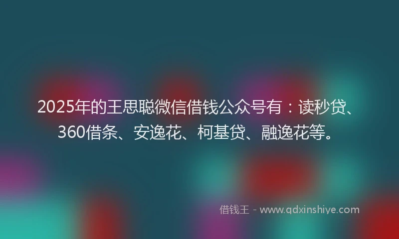 2025年的王思聪微信借钱公众号有：读秒贷、360借条、安逸花、柯基贷、融逸花等。