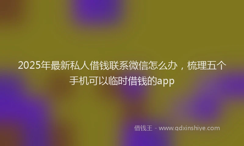 2025年最新私人借钱联系微信怎么办，梳理五个手机可以临时借钱的app
