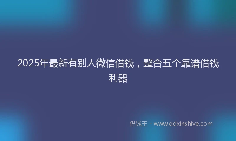 2025年最新有别人微信借钱，整合五个靠谱借钱利器
