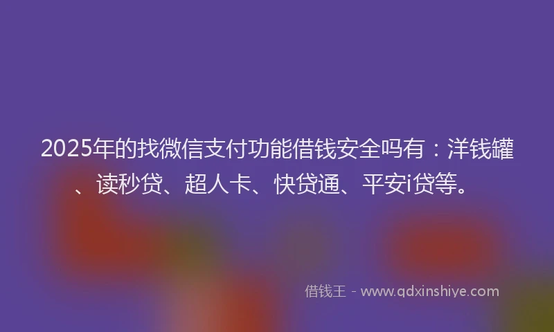2025年的找微信支付功能借钱安全吗有：洋钱罐、读秒贷、超人卡、快贷通、平安i贷等。