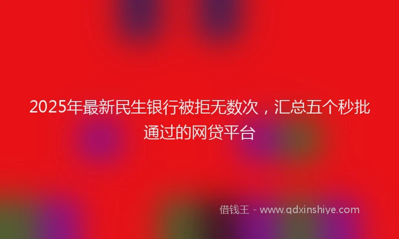 2025年最新民生银行被拒无数次，汇总五个秒批通过的网贷平台