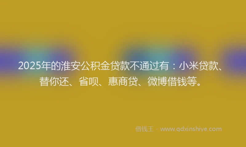 2025年的淮安公积金贷款不通过有：小米贷款、替你还、省呗、惠商贷、微博借钱等。