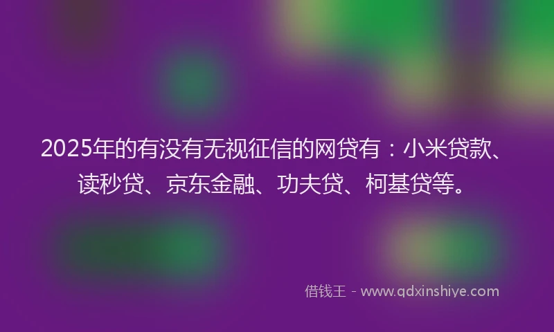2025年的有没有无视征信的网贷有：小米贷款、读秒贷、京东金融、功夫贷、柯基贷等。