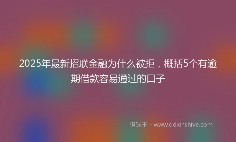 2025年最新招联金融为什么被拒，概括5个有逾期借款容易通过的口子