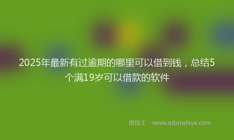 2025年最新有过逾期的哪里可以借到钱，总结5个满19岁可以借款的软件